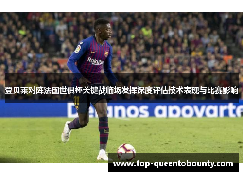 登贝莱对阵法国世俱杯关键战临场发挥深度评估技术表现与比赛影响