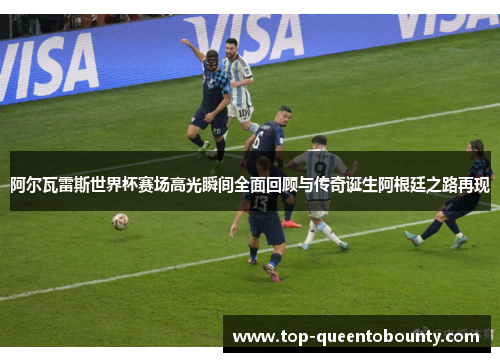 阿尔瓦雷斯世界杯赛场高光瞬间全面回顾与传奇诞生阿根廷之路再现