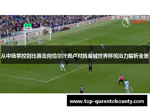从中场掌控到比赛走向恰尔汗奥卢对阵曼城世界杯统治力解析全景