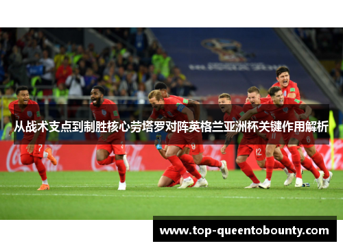 从战术支点到制胜核心劳塔罗对阵英格兰亚洲杯关键作用解析