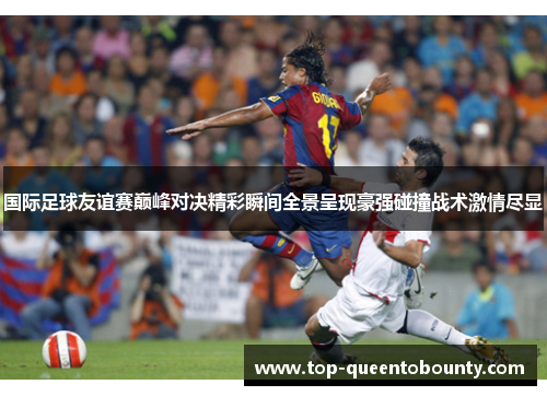 国际足球友谊赛巅峰对决精彩瞬间全景呈现豪强碰撞战术激情尽显