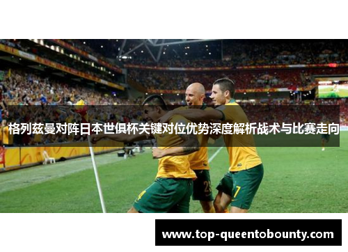 格列兹曼对阵日本世俱杯关键对位优势深度解析战术与比赛走向