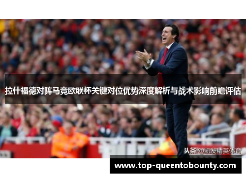 拉什福德对阵马竞欧联杯关键对位优势深度解析与战术影响前瞻评估