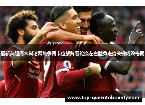 最新英超周末舆论聚焦争四卡位战阵容轮换左右胜负走势关键成败格局