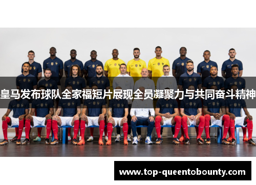 皇马发布球队全家福短片展现全员凝聚力与共同奋斗精神
