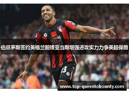 伯恩茅斯签约英格兰前锋亚当斯增强进攻实力力争英超保级 伯恩茅斯签约英格兰前锋亚当斯增强进攻实力力争英超保级