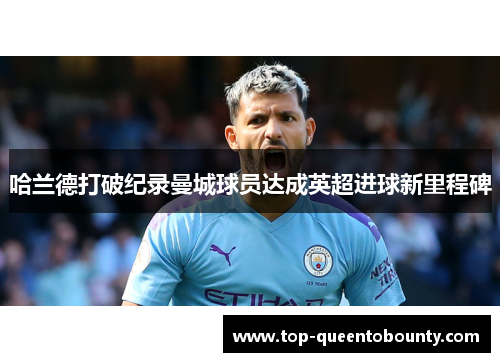 哈兰德打破纪录曼城球员达成英超进球新里程碑 哈兰德打破纪录曼城球员达成英超进球新里程碑