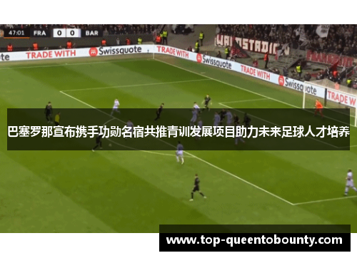 巴塞罗那宣布携手功勋名宿共推青训发展项目助力未来足球人才培养