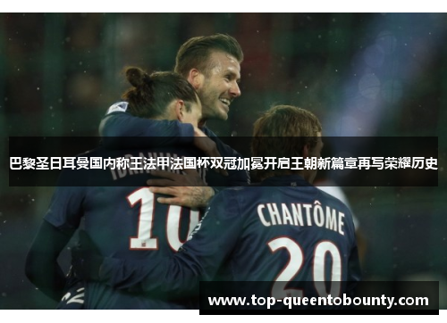 巴黎圣日耳曼国内称王法甲法国杯双冠加冕开启王朝新篇章再写荣耀历史
