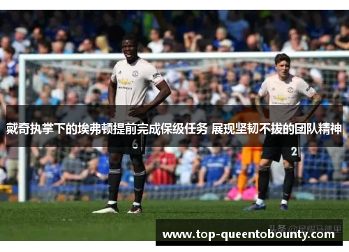 戴奇执掌下的埃弗顿提前完成保级任务 展现坚韧不拔的团队精神