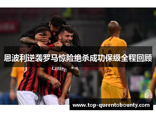 恩波利逆袭罗马惊险绝杀成功保级全程回顾