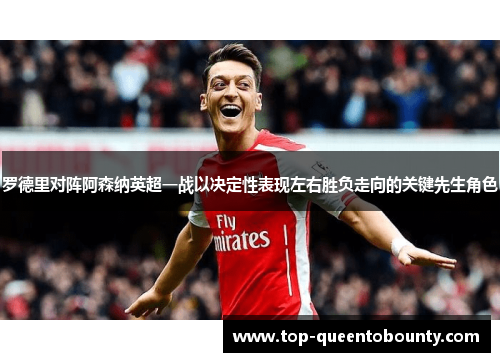 罗德里对阵阿森纳英超一战以决定性表现左右胜负走向的关键先生角色