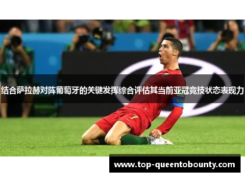 结合萨拉赫对阵葡萄牙的关键发挥综合评估其当前亚冠竞技状态表现力
