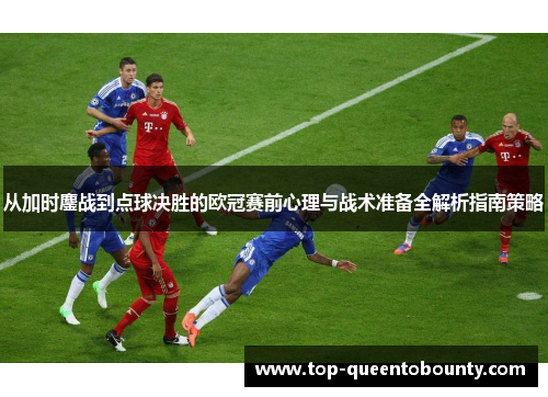 从加时鏖战到点球决胜的欧冠赛前心理与战术准备全解析指南策略