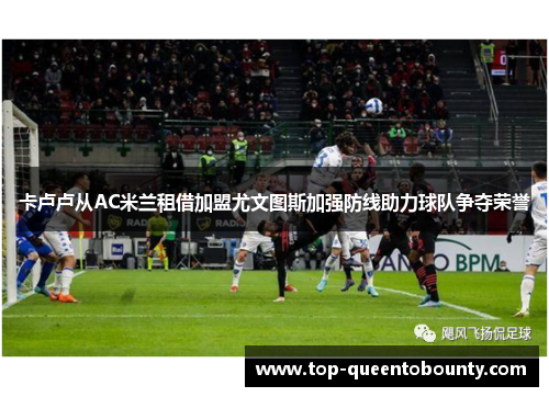 卡卢卢从AC米兰租借加盟尤文图斯加强防线助力球队争夺荣誉